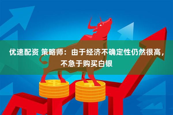 优速配资 策略师：由于经济不确定性仍然很高，不急于购买白银