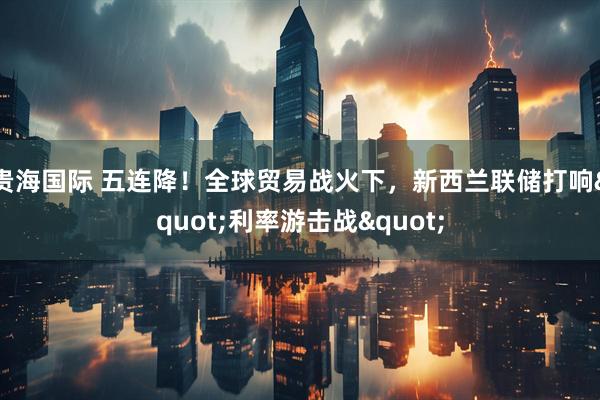 贵海国际 五连降！全球贸易战火下，新西兰联储打响&quot;利率游击战&quot;