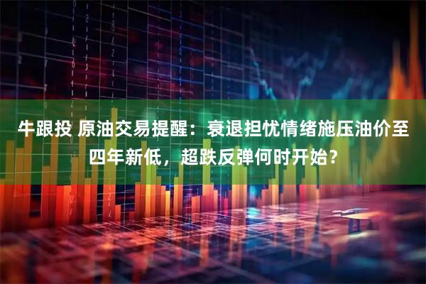 牛跟投 原油交易提醒：衰退担忧情绪施压油价至四年新低，超跌反弹何时开始？