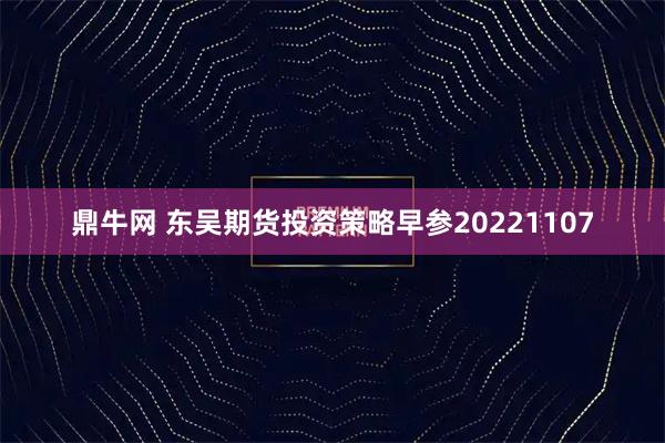 鼎牛网 东吴期货投资策略早参20221107
