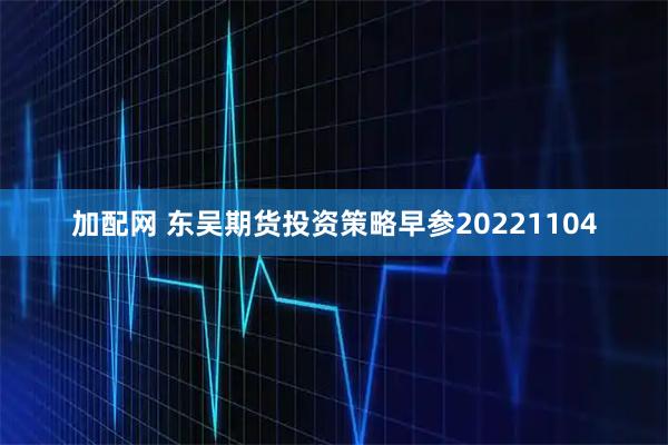 加配网 东吴期货投资策略早参20221104