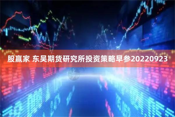 股赢家 东吴期货研究所投资策略早参20220923
