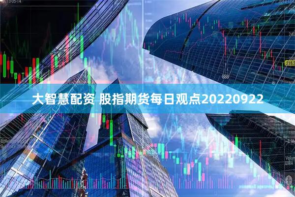 大智慧配资 股指期货每日观点20220922
