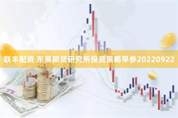 联丰配资 东吴期货研究所投资策略早参20220922