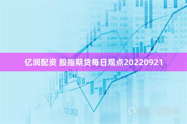 亿润配资 股指期货每日观点20220921