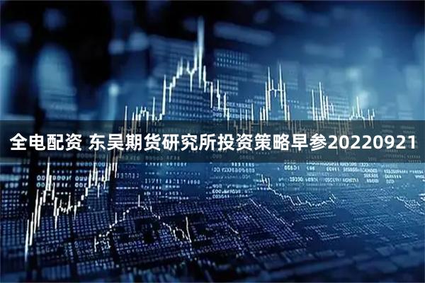 全电配资 东吴期货研究所投资策略早参20220921