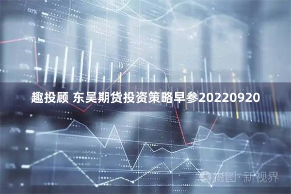 趣投顾 东吴期货投资策略早参20220920