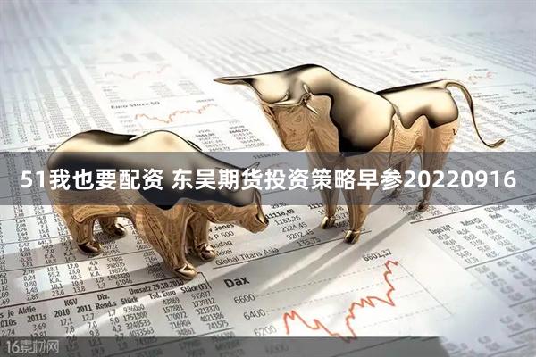 51我也要配资 东吴期货投资策略早参20220916