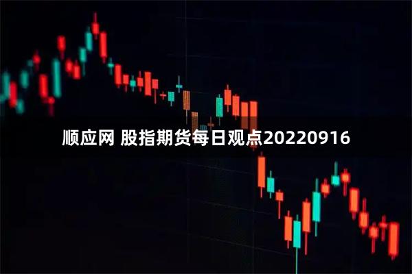 顺应网 股指期货每日观点20220916