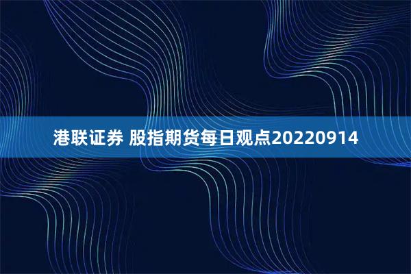 港联证券 股指期货每日观点20220914