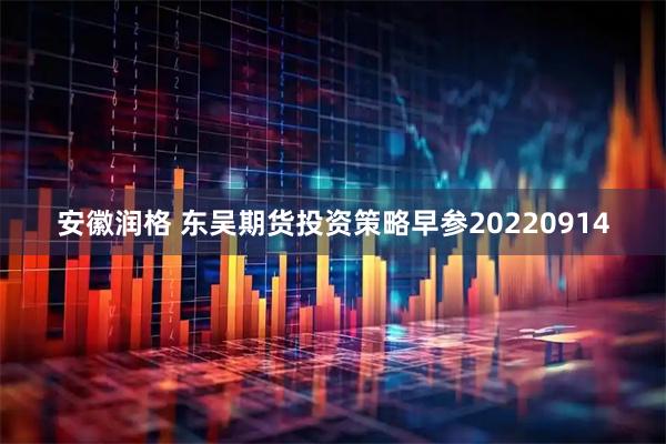 安徽润格 东吴期货投资策略早参20220914