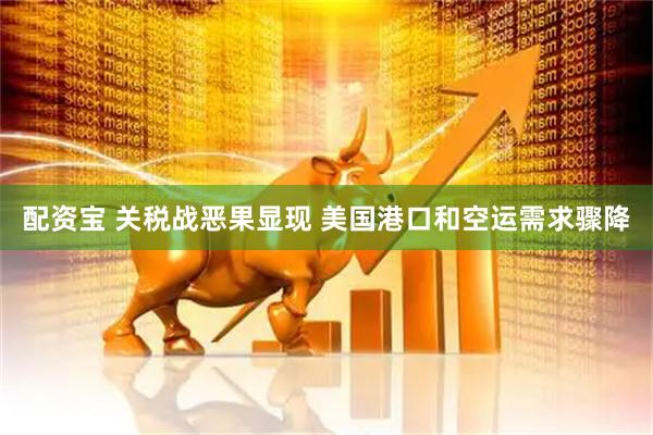 配资宝 关税战恶果显现 美国港口和空运需求骤降