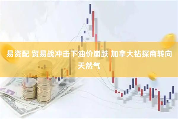 易资配 贸易战冲击下油价崩跌 加拿大钻探商转向天然气