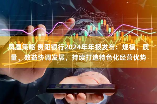 凤凰策略 贵阳银行2024年年报发布：规模、质量、效益协调发展，持续打造特色化经营优势