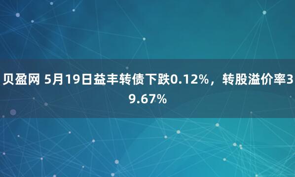 贝盈网 5月19日益丰转债下跌0.12%，转股溢价率39.67%