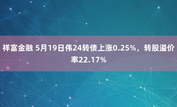 祥富金融 5月19日伟24转债上涨0.25%，转股溢价率22.17%