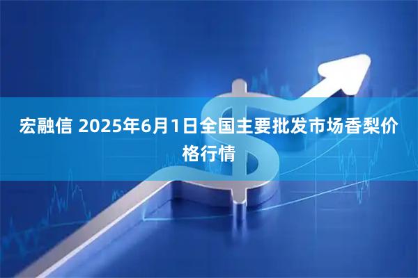 宏融信 2025年6月1日全国主要批发市场香梨价格行情