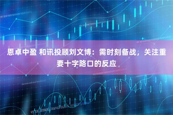 恩卓中盈 和讯投顾刘文博：需时刻备战，关注重要十字路口的反应