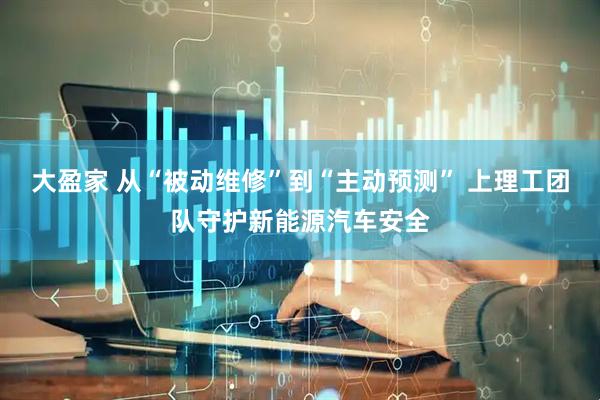 大盈家 从“被动维修”到“主动预测” 上理工团队守护新能源汽车安全