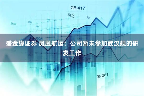 盛金缘证券 凤凰航运：公司暂未参加武汉舰的研发工作
