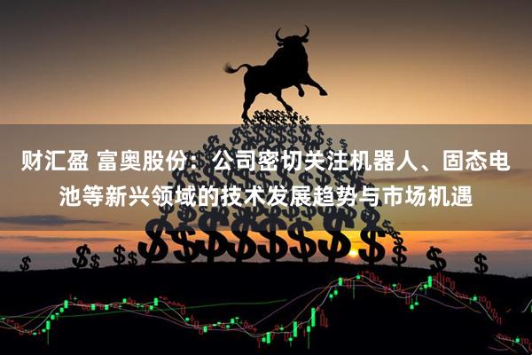 财汇盈 富奥股份：公司密切关注机器人、固态电池等新兴领域的技术发展趋势与市场机遇