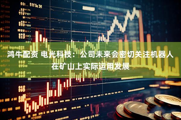 鸿牛配资 电光科技：公司未来会密切关注机器人在矿山上实际运用发展