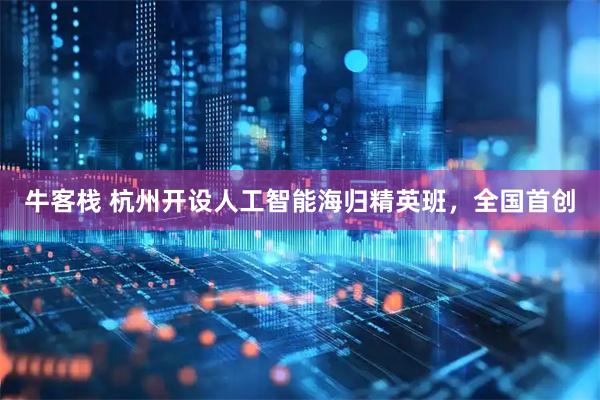 牛客栈 杭州开设人工智能海归精英班，全国首创