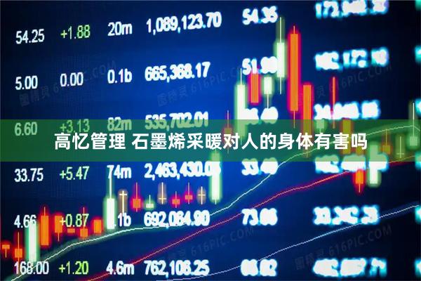 高忆管理 石墨烯采暖对人的身体有害吗