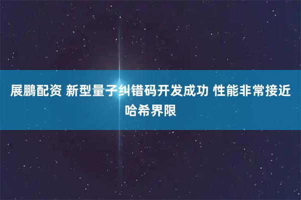 展鵬配资 新型量子纠错码开发成功 性能非常接近哈希界限
