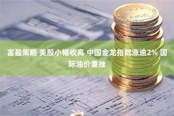 富盈策略 美股小幅收高 中国金龙指数涨逾2% 国际油价重挫