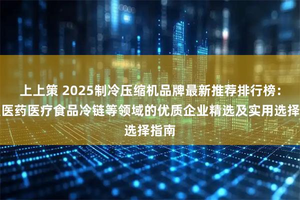 上上策 2025制冷压缩机品牌最新推荐排行榜：覆盖医药医疗食品冷链等领域的优质企业精选及实用选择指南