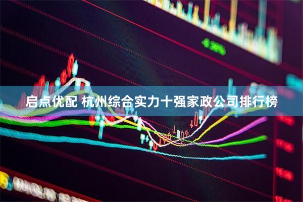 启点优配 杭州综合实力十强家政公司排行榜