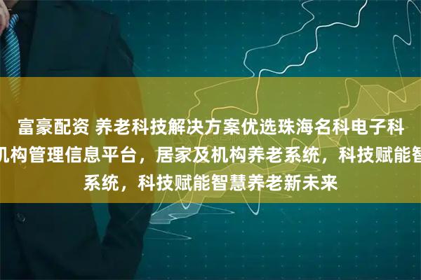 富豪配资 养老科技解决方案优选珠海名科电子科技，专业养老机构管理信息平台，居家及机构养老系统，科技赋能智慧养老新未来