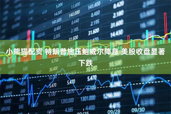 小熊猫配资 特朗普施压鲍威尔降息 美股收盘显著下跌