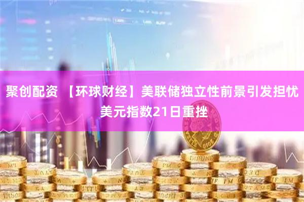 聚创配资 【环球财经】美联储独立性前景引发担忧 美元指数21日重挫