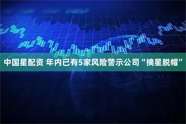 中国星配资 年内已有5家风险警示公司“摘星脱帽”