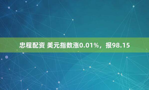忠程配资 美元指数涨0.01%，报98.15