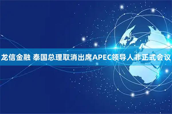 龙信金融 泰国总理取消出席APEC领导人非正式会议