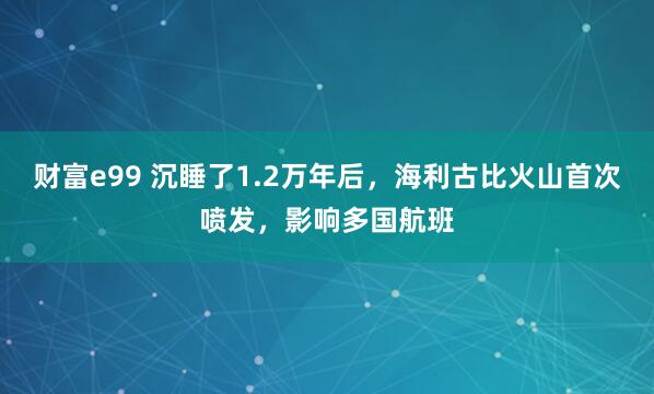 财富e99 沉睡了1.2万年后，海利古比火山首次喷发，影响多国航班