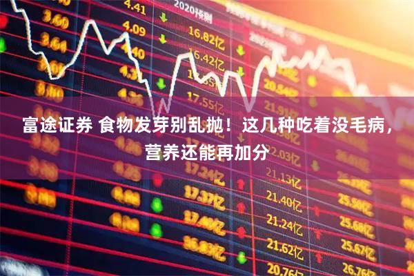 富途证券 食物发芽别乱抛！这几种吃着没毛病，营养还能再加分