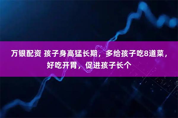 万银配资 孩子身高猛长期，多给孩子吃8道菜，好吃开胃，促进孩子长个