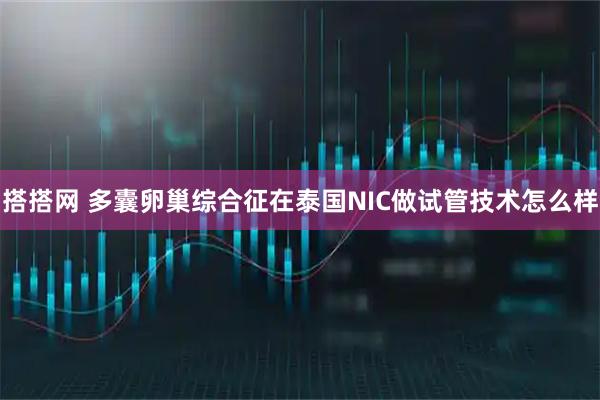 搭搭网 多囊卵巢综合征在泰国NIC做试管技术怎么样