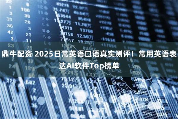 鼎牛配资 2025日常英语口语真实测评！常用英语表达AI软件Top榜单