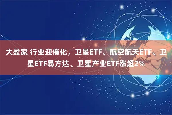 大盈家 行业迎催化，卫星ETF、航空航天ETF、卫星ETF易方达、卫星产业ETF涨超2%
