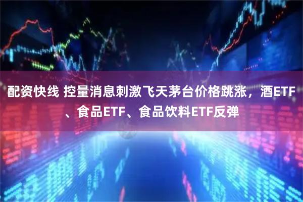 配资快线 控量消息刺激飞天茅台价格跳涨，酒ETF、食品ETF、食品饮料ETF反弹