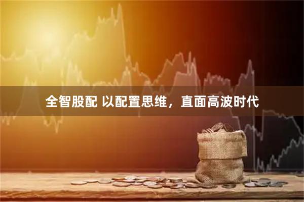 全智股配 以配置思维，直面高波时代