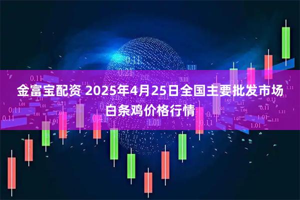 金富宝配资 2025年4月25日全国主要批发市场白条鸡价格行情