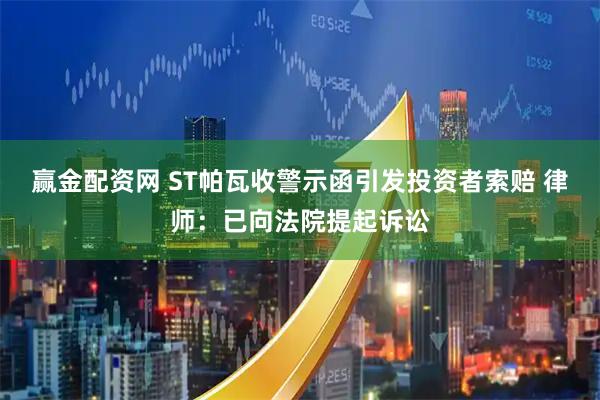 赢金配资网 ST帕瓦收警示函引发投资者索赔 律师：已向法院提起诉讼