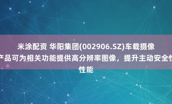 米涂配资 华阳集团(002906.SZ)车载摄像头产品可为相关功能提供高分辨率图像，提升主动安全性能