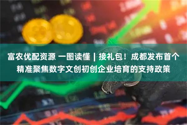 富农优配资源 一图读懂∣接礼包！成都发布首个精准聚焦数字文创初创企业培育的支持政策